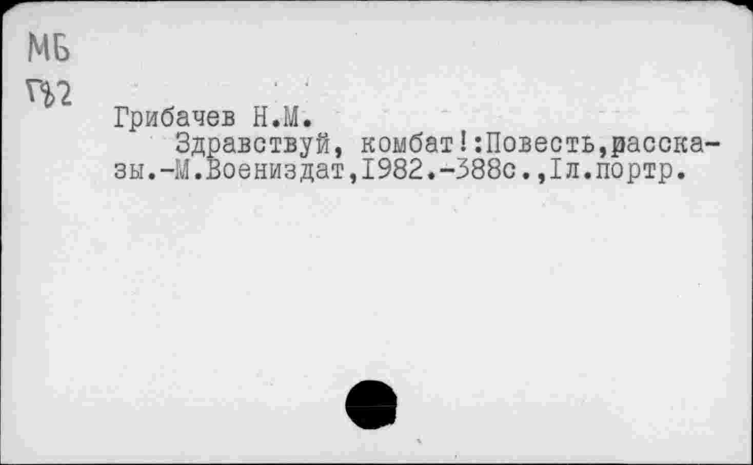 ﻿МБ гр
Грибачев Н.М.
Здравствуй, комбат!:Повесть,рассказы.44.Воениздат,1982.-388с.,1л.портр.